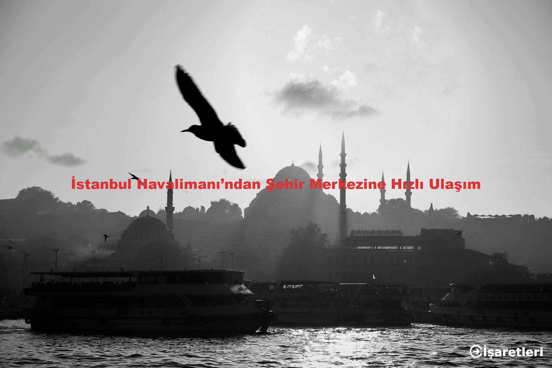 İstanbul Havalimanı’ndan Şehir Merkezine Hızlı Ulaşım