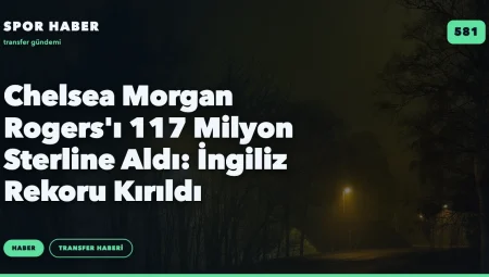 Chelsea Morgan Rogers’ı 117 Milyon Sterline Aldı: İngiliz Rekoru Kırıldı