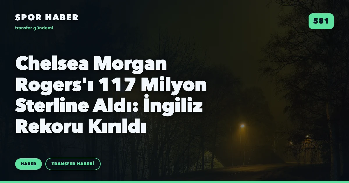 Chelsea Morgan Rogers'ı 117 Milyon Sterline Aldı: İngiliz Rekoru Kırıldı